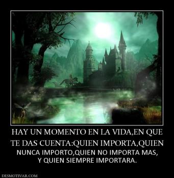 HAY UN MOMENTO EN LA VIDA,EN QUE TE DAS CUENTA:QUIEN IMPORTA,QUIEN  NUNCA IMPORTO,QUIEN NO IMPORTA MAS, Y QUIEN SIEMPRE IMPORTARA.