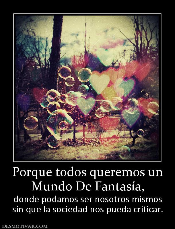 Porque todos queremos un Mundo De Fantasía, donde podamos ser nosotros mismos sin que la sociedad nos pueda criticar.