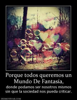 Porque todos queremos un Mundo De Fantasía, donde podamos ser nosotros mismos sin que la sociedad nos pueda criticar.