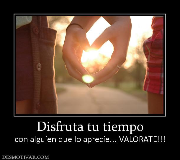 Disfruta tu tiempo con alguien que lo aprecie... VALORATE!!!