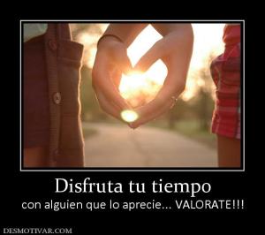 Disfruta tu tiempo con alguien que lo aprecie... VALORATE!!!