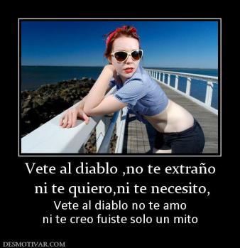 Vete al diablo ,no te extraño  ni te quiero,ni te necesito, Vete al diablo no te amo ni te creo fuiste solo un mito