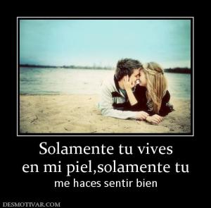 Solamente tu vives en mi piel,solamente tu me haces sentir bien