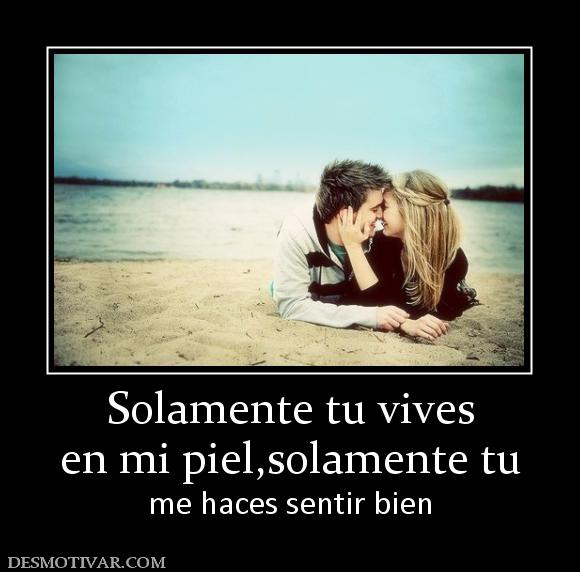 Solamente tu vives en mi piel,solamente tu me haces sentir bien