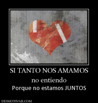 SI TANTO NOS AMAMOS no entiendo  Porque no estamos JUNTOS