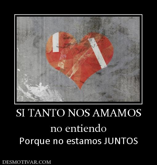 SI TANTO NOS AMAMOS no entiendo  Porque no estamos JUNTOS