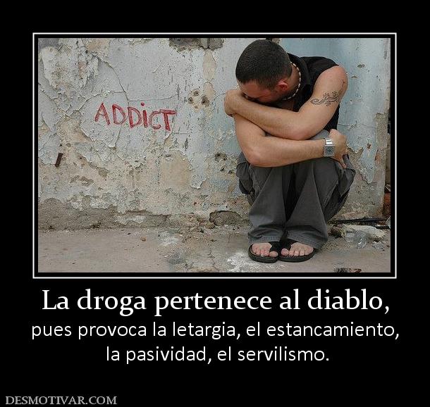La droga pertenece al diablo, pues provoca la letargia, el estancamiento,  la pasividad, el servilismo.