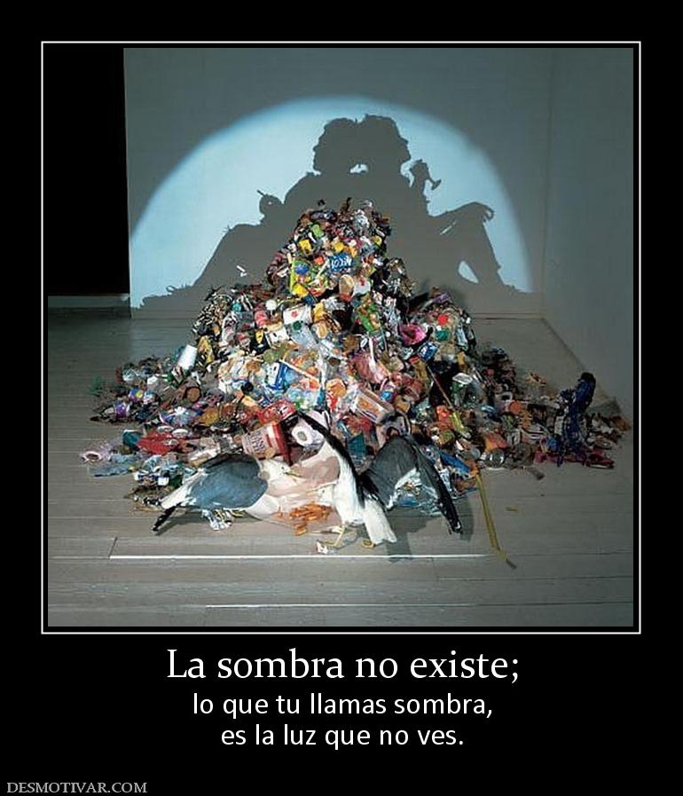 La sombra no existe; lo que tu llamas sombra, es la luz que no ves.