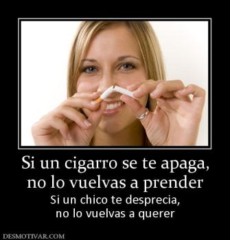Si un cigarro se te apaga, no lo vuelvas a prender Si un chico te desprecia, no lo vuelvas a querer