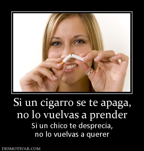 Si un cigarro se te apaga, no lo vuelvas a prender Si un chico te desprecia, no lo vuelvas a querer