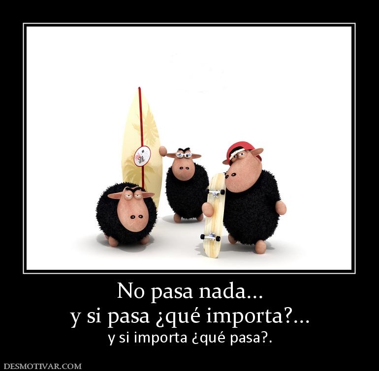 No pasa nada... y si pasa ¿qué importa?... y si importa ¿qué pasa?.