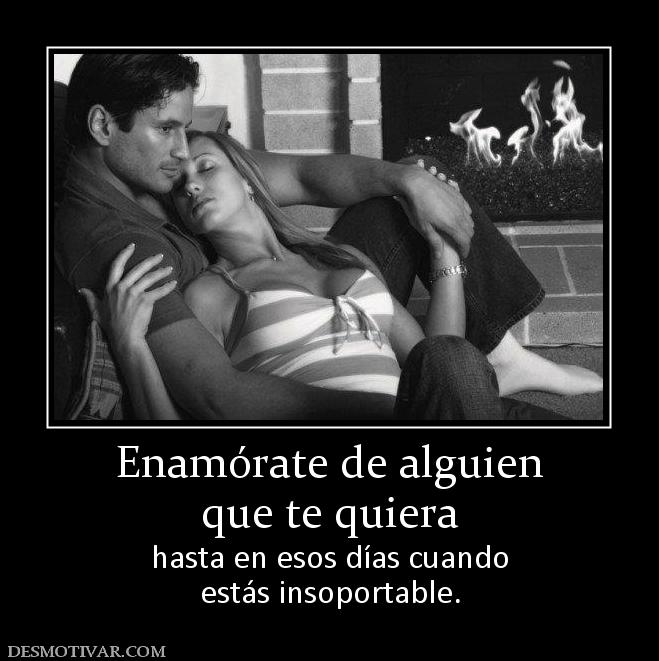 Enamórate de alguien que te quiera hasta en esos días cuando estás insoportable.