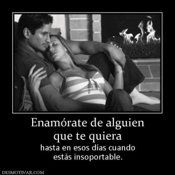 Enamórate de alguien que te quiera hasta en esos días cuando estás insoportable.