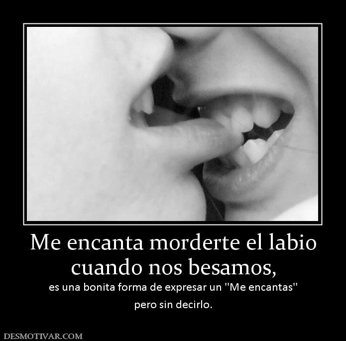 Me encanta morderte el labio cuando nos besamos, es una bonita forma de expresar un ''Me encantas'' pero sin decirlo.