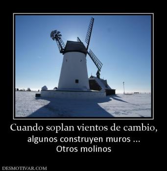Cuando soplan vientos de cambio, algunos construyen muros ... Otros molinos