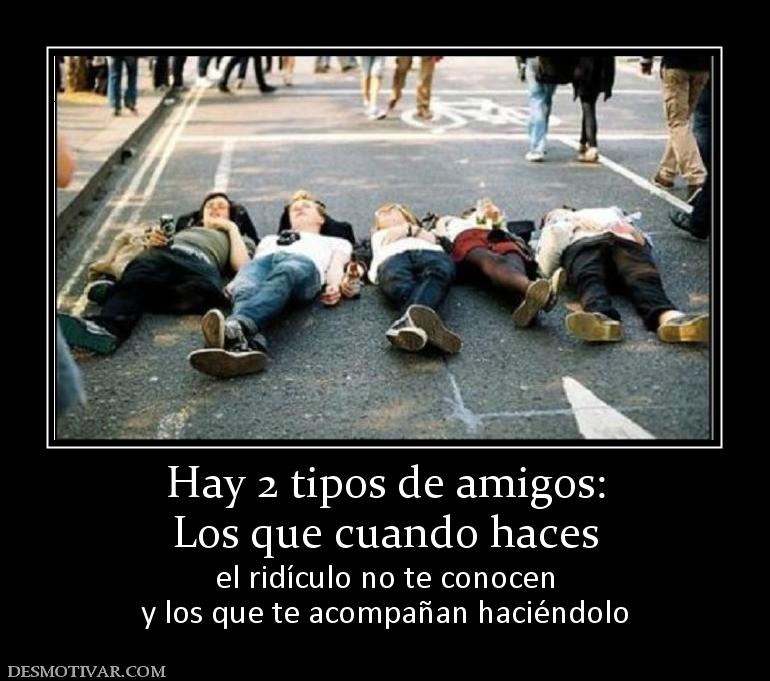 Hay 2 tipos de amigos: Los que cuando haces  el ridículo no te conocen y los que te acompañan haciéndolo