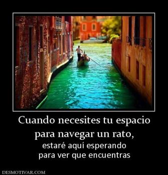 Cuando necesites tu espacio para navegar un rato,  estaré aquí esperando para ver que encuentras
