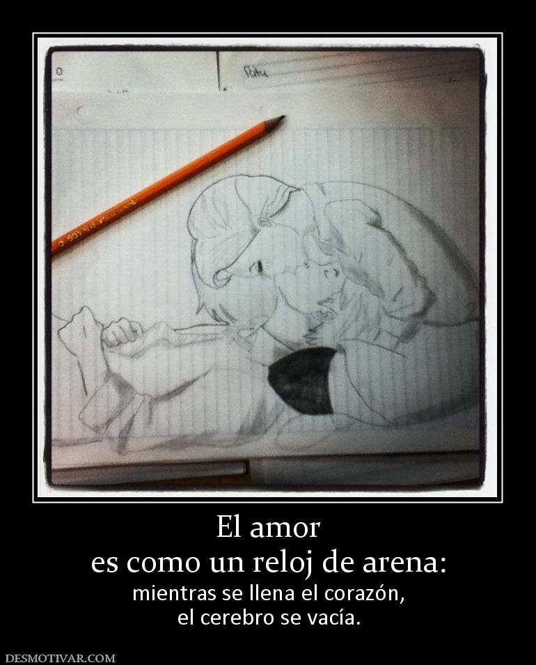 El amor es como un reloj de arena: mientras se llena el corazón, el cerebro se vacía.