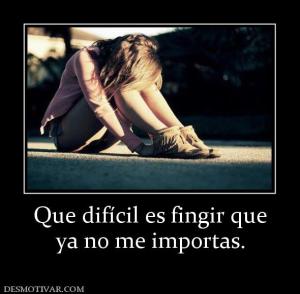 Que difícil es fingir que ya no me importas.