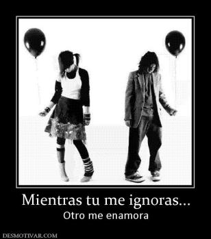 Mientras tu me ignoras... Otro me enamora