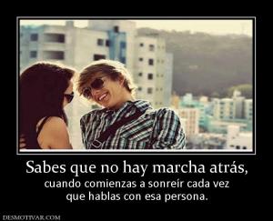 Sabes que no hay marcha atrás, cuando comienzas a sonreír cada vez que hablas con esa persona.