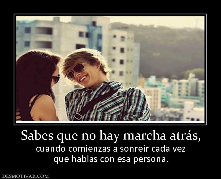 Sabes que no hay marcha atrás, cuando comienzas a sonreír cada vez que hablas con esa persona.