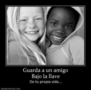 Guarda a un amigo Bajo la llave De tu propia vida...