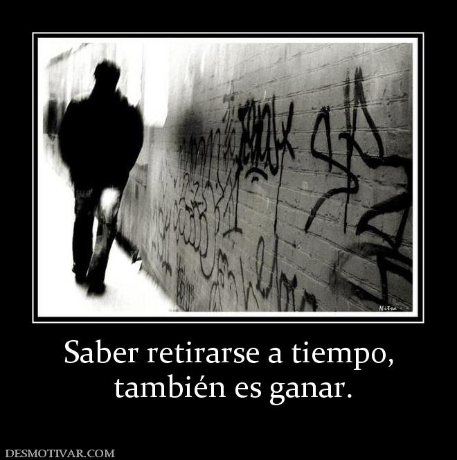 Saber retirarse a tiempo,  también es ganar.