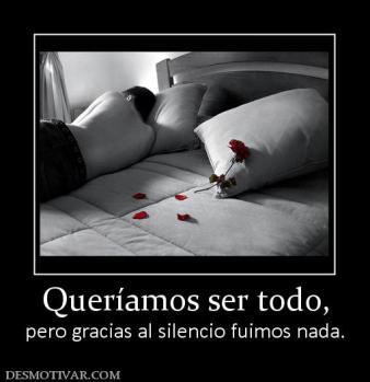 Queríamos ser todo, pero gracias al silencio fuimos nada.