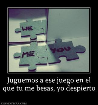Juguemos a ese juego en el que tu me besas, yo despierto