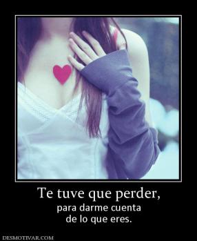 Te tuve que perder, para darme cuenta de lo que eres.