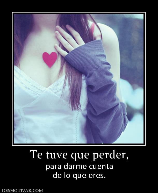 Te tuve que perder, para darme cuenta de lo que eres.