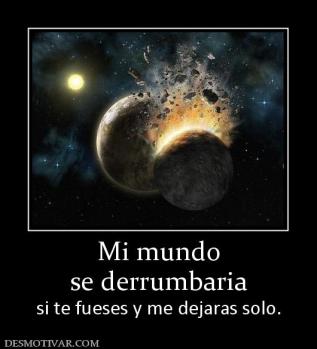 Mi mundo se derrumbaria si te fueses y me dejaras solo.
