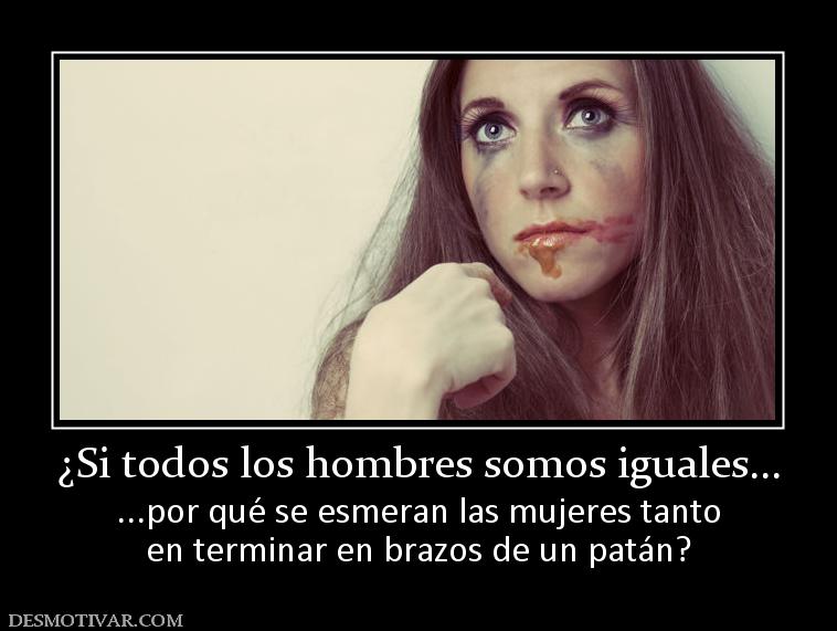 ¿Si todos los hombres somos iguales... ...por qué se esmeran las mujeres tanto en terminar en brazos de un patán?