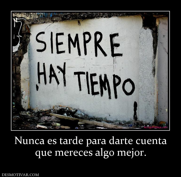 Nunca es tarde para darte cuenta que mereces algo mejor.