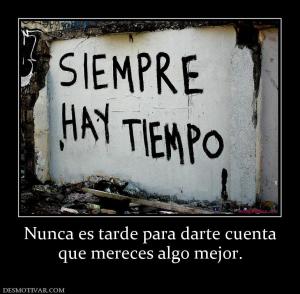 Nunca es tarde para darte cuenta que mereces algo mejor.