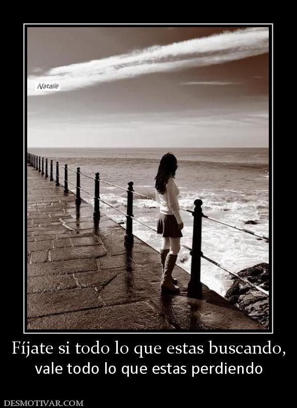 Fíjate si todo lo que estas buscando, vale todo lo que estas perdiendo