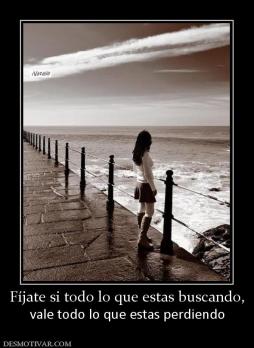 Fíjate si todo lo que estas buscando, vale todo lo que estas perdiendo