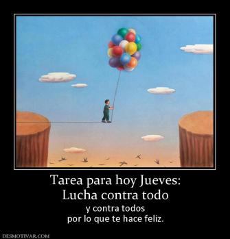 Tarea para hoy Jueves: Lucha contra todo  y contra todos por lo que te hace feliz.
