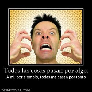 Todas las cosas pasan por algo. A mi, por ejemplo, todas me pasan por tonto