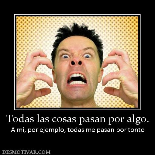 Todas las cosas pasan por algo. A mi, por ejemplo, todas me pasan por tonto