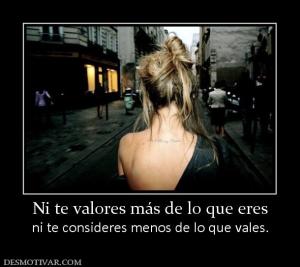 Ni te valores más de lo que eres ni te consideres menos de lo que vales.