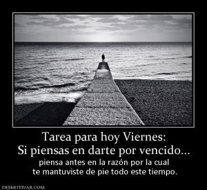Tarea para hoy Viernes: Si piensas en darte por vencido... piensa antes en la razón por la cual  te mantuviste de pie todo este tiempo.