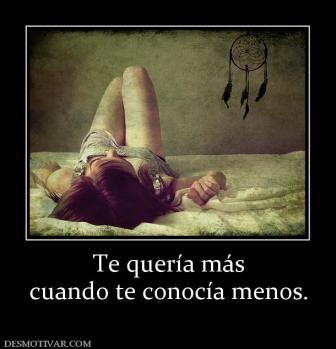 Te quería más cuando te conocía menos.