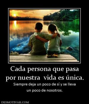 Cada persona que pasa por nuestra  vida es única. Siempre deja un poco de sí y se lleva un poco de nosotros.