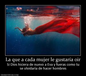 La que a cada mujer le gustaría oir Si Dios hiciera de nuevo a Eva y fueras como tu se olvidaría de hacer hombres