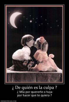 ¿ De quién es la culpa ? ¿ Mía por quererte o tuya por hacer que te quiera ?