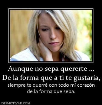 Aunque no sepa quererte ... De la forma que a ti te gustaría, siempre te querré con todo mi corazón de la forma que sepa.