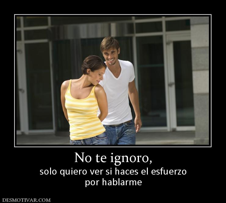 No te ignoro, solo quiero ver si haces el esfuerzo por hablarme