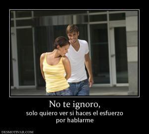 No te ignoro, solo quiero ver si haces el esfuerzo por hablarme